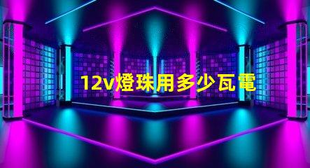 12v燈珠用多少瓦電瓶 六個12V電瓶是多少瓦